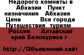 Недорого комнаты в Абхазии › Пункт назначения ­ Абхазия  › Цена ­ 300 - Все города Путешествия, туризм » Россия   . Алтайский край,Белокуриха г.